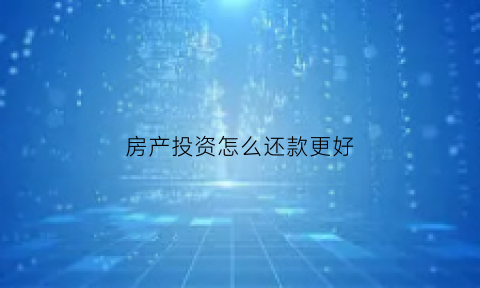 房产投资怎么还款更好(房产投资怎么还款更好呢)