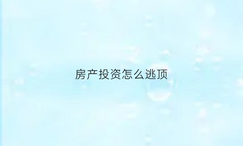 房产投资怎么逃顶(如何进行房产投资)