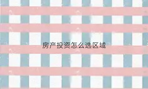 房产投资怎么选区域(房产投资一般买什么户型)