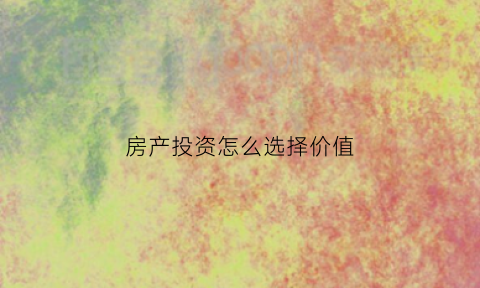 房产投资怎么选择价值(房产投资最重要的是什么)