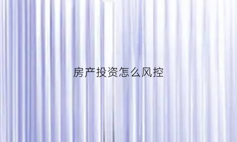 房产投资怎么风控(如何进行房产投资)
