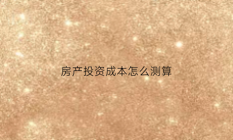 房产投资成本怎么测算(房产投资简单测算)
