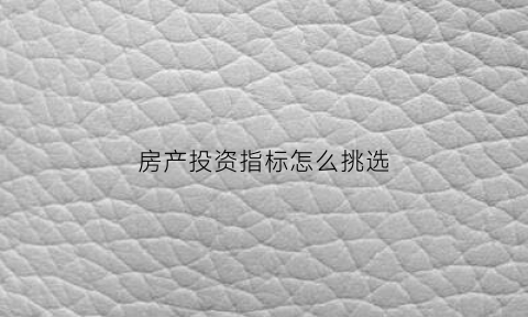 房产投资指标怎么挑选(房产投资指标怎么挑选好的)