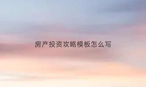 房产投资攻略模板怎么写(房产投资讲解)