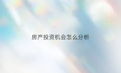 房产投资机会怎么分析(房产投资未来趋势)
