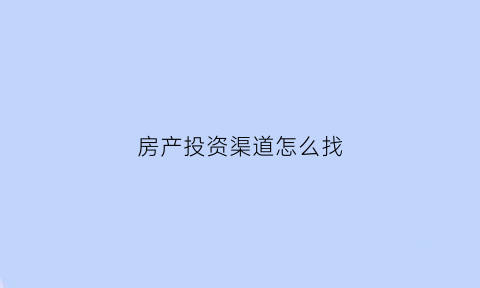 房产投资渠道怎么找(房地产投资渠道)