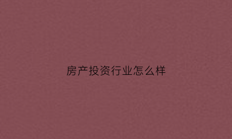 房产投资行业怎么样(房地产投资怎么样)