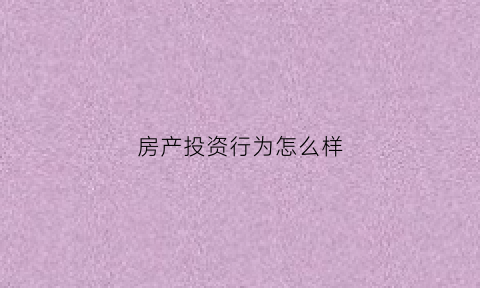 房产投资行为怎么样(房产投资模式)