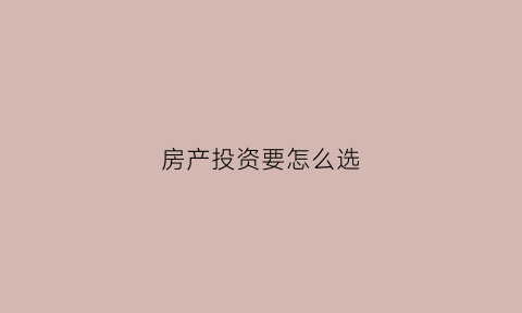 房产投资要怎么选(投资房产怎么选择)