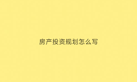 房产投资规划怎么写(房产投资规划怎么写的)