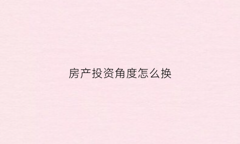 房产投资角度怎么换(房产投资秘笈)