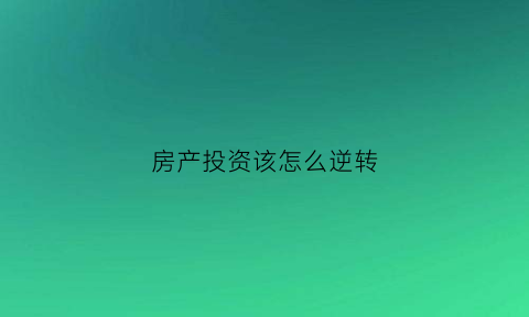 房产投资该怎么逆转(房产投资怎么赚钱)