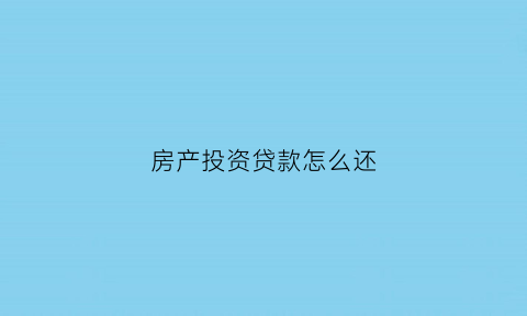 房产投资贷款怎么还(投资买房房贷怎么还款最划算)