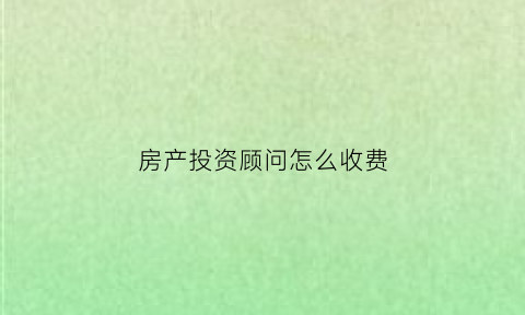 房产投资顾问怎么收费(房产投资顾问话术)