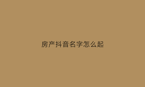 房产抖音名字怎么起(抖音房产取名)
