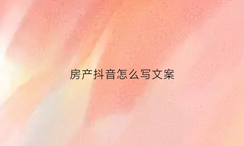 房产抖音怎么写文案(抖音房产文案创意标题)