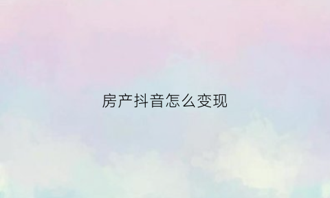 房产抖音怎么变现(抖音房产类如何赚钱)