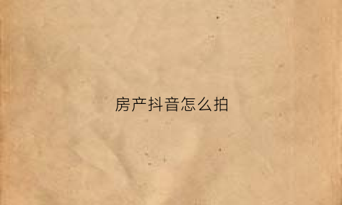 房产抖音怎么拍(抖音发房产视频创意选什么)