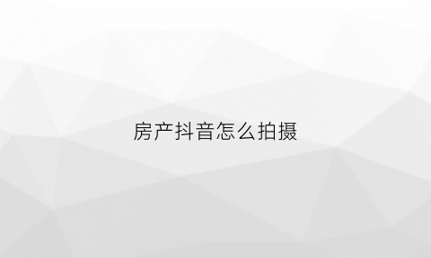 房产抖音怎么拍摄(房地产抖音视频怎么拍)