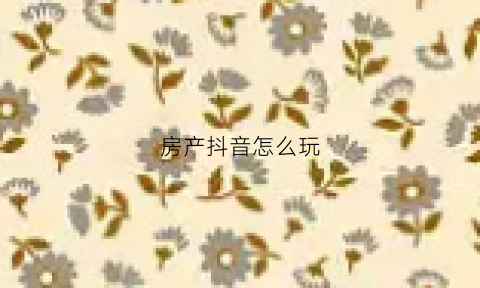 房产抖音怎么玩(房产类的抖音视频怎么做)