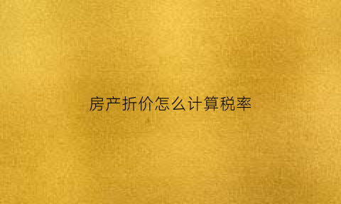 房产折价怎么计算税率(房产折价款什么意思)