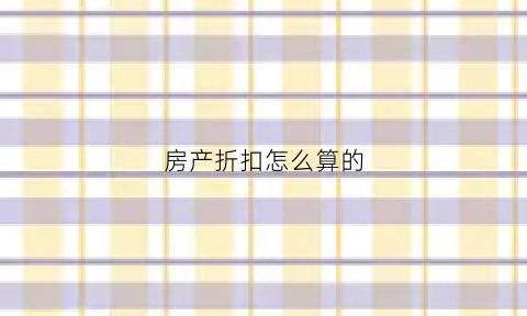 房产折扣怎么算的(房价折扣怎么算)