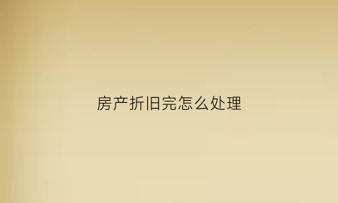 房产折旧完怎么处理(房屋折旧完后如何处理)