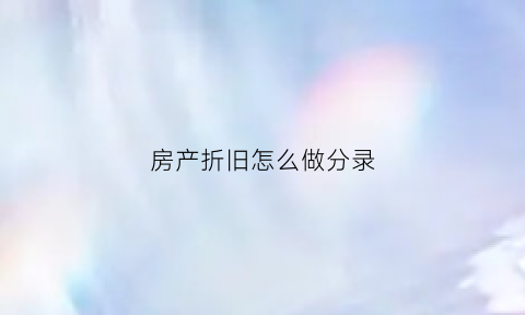 房产折旧怎么做分录(房屋折旧账务处理)