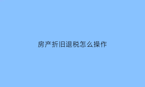 房产折旧退税怎么操作(房产折旧抵扣所得税)