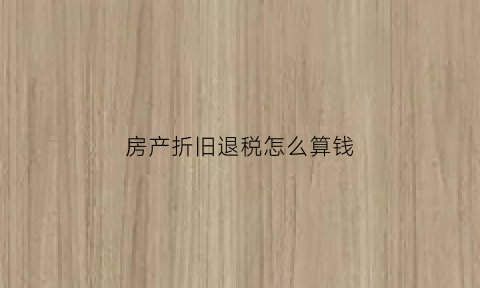房产折旧退税怎么算钱(房产折旧抵税)