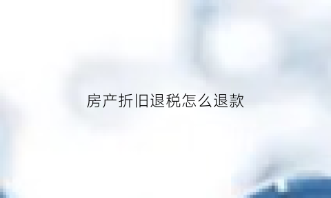 房产折旧退税怎么退款(房产折旧后如何交房产税)
