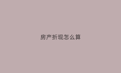 房产折现怎么算(房产折现怎么算的)