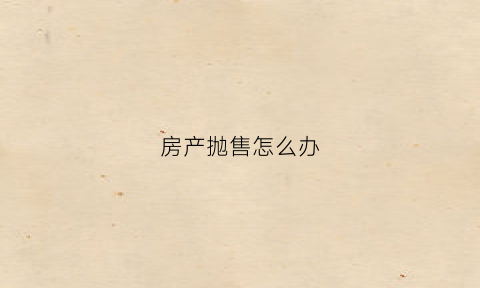 房产抛售怎么办(房产税抛售)