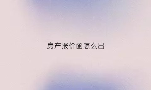 房产报价函怎么出(房产报价函怎么出具)