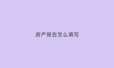 房产报告怎么填写(房产报告怎么查询)