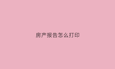 房产报告怎么打印(房屋报告)