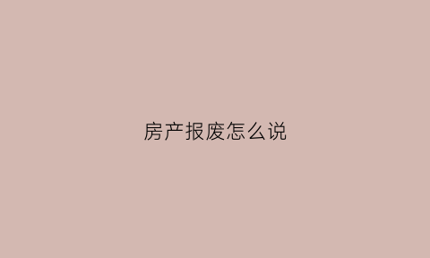房产报废怎么说(房屋报废需要什么证据)