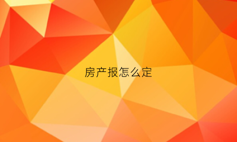 房产报怎么定(房产报税流程)