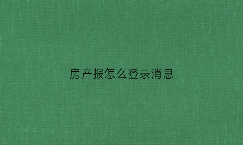 房产报怎么登录消息(房产登录信息)