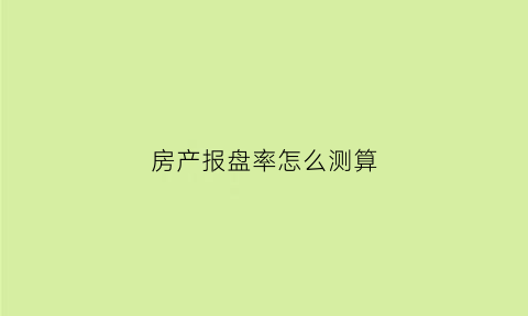 房产报盘率怎么测算(报盘包括哪些内容)