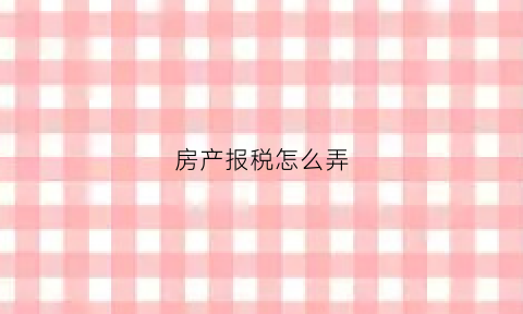 房产报税怎么弄(房产报税需要什么资料)