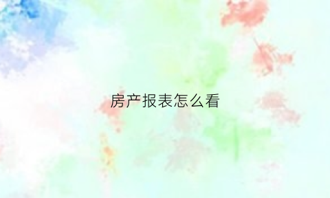 房产报表怎么看(房产表格)