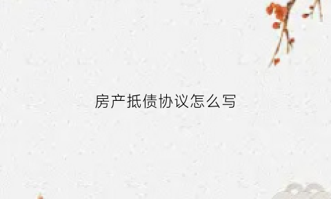 房产抵债协议怎么写(房产抵债协议怎么写的)