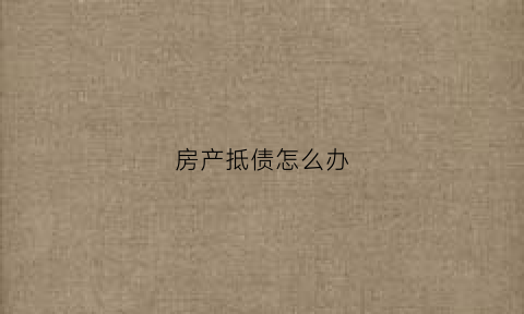 房产抵债怎么办(房子抵债需要什么手续)