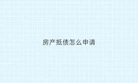 房产抵债怎么申请(房产抵债协议怎么写合法)