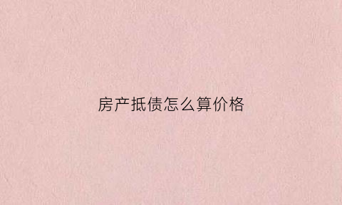 房产抵债怎么算价格(房产抵债怎么算价格的)