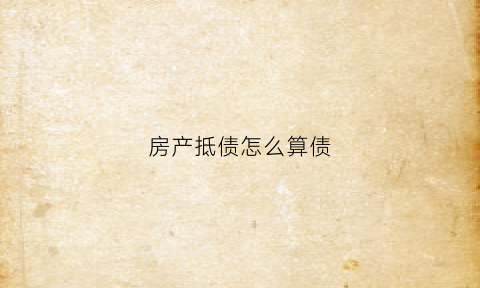 房产抵债怎么算债(房产债权)