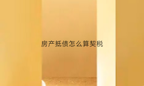 房产抵债怎么算契税(房产抵债如何缴纳契税)