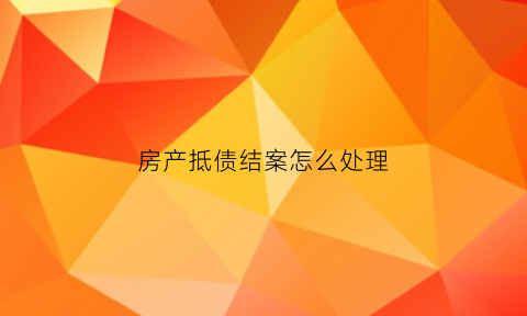 房产抵债结案怎么处理(房产抵债结案怎么处理流程)