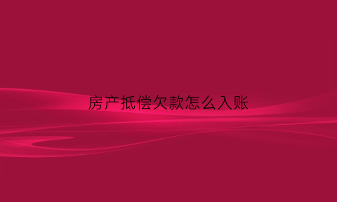 房产抵偿欠款怎么入账(房产抵债需要缴纳什么税)
